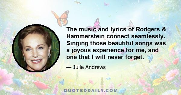 The music and lyrics of Rodgers & Hammerstein connect seamlessly. Singing those beautiful songs was a joyous experience for me, and one that I will never forget.