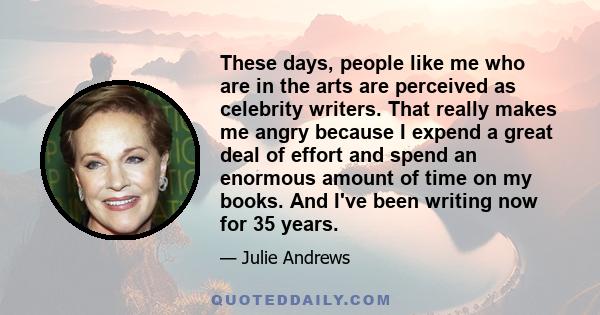 These days, people like me who are in the arts are perceived as celebrity writers. That really makes me angry because I expend a great deal of effort and spend an enormous amount of time on my books. And I've been