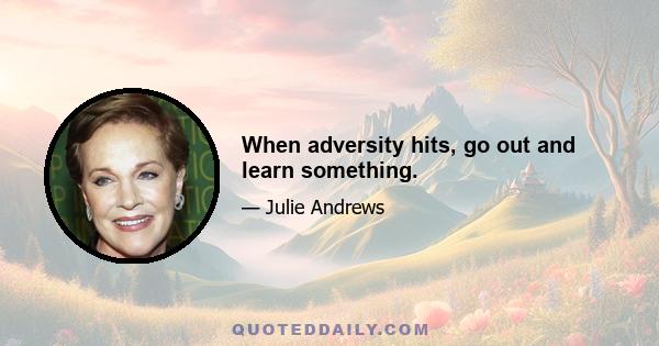 When adversity hits, go out and learn something.