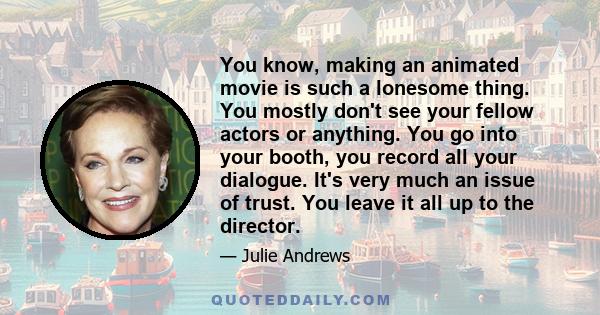 You know, making an animated movie is such a lonesome thing. You mostly don't see your fellow actors or anything. You go into your booth, you record all your dialogue. It's very much an issue of trust. You leave it all