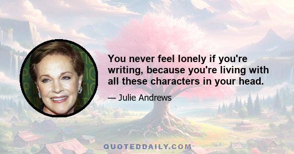 You never feel lonely if you're writing, because you're living with all these characters in your head.