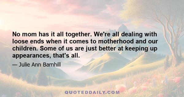 No mom has it all together. We're all dealing with loose ends when it comes to motherhood and our children. Some of us are just better at keeping up appearances, that's all.