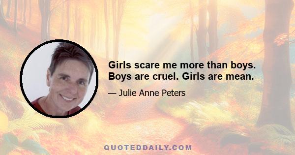 Girls scare me more than boys. Boys are cruel. Girls are mean.