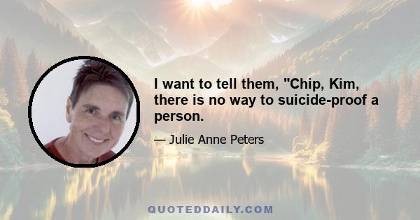 I want to tell them, Chip, Kim, there is no way to suicide-proof a person.