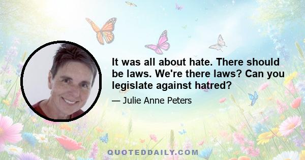 It was all about hate. There should be laws. We're there laws? Can you legislate against hatred?