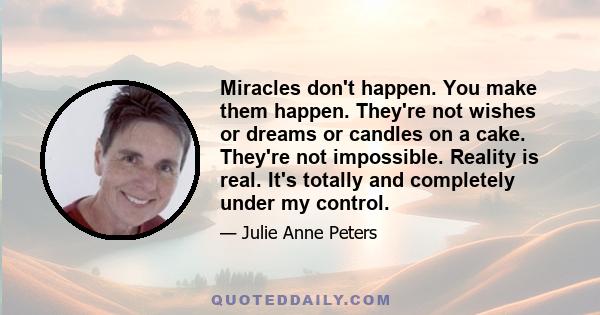 Miracles don't happen. You make them happen. They're not wishes or dreams or candles on a cake. They're not impossible. Reality is real. It's totally and completely under my control.