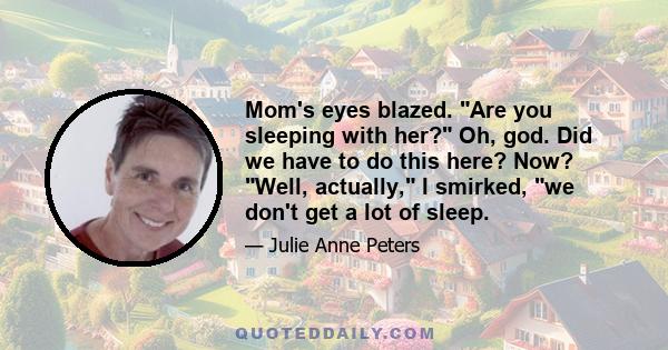 Mom's eyes blazed. Are you sleeping with her? Oh, god. Did we have to do this here? Now? Well, actually, I smirked, we don't get a lot of sleep.