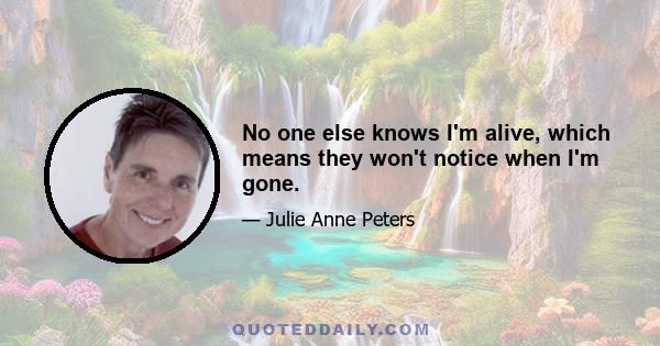 No one else knows I'm alive, which means they won't notice when I'm gone.