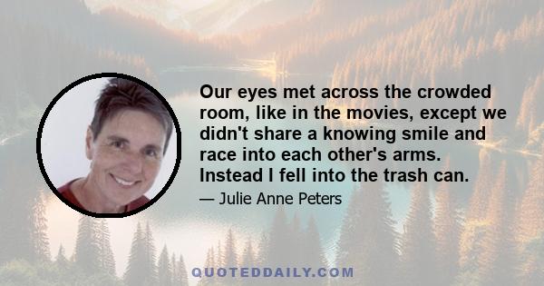 Our eyes met across the crowded room, like in the movies, except we didn't share a knowing smile and race into each other's arms. Instead I fell into the trash can.