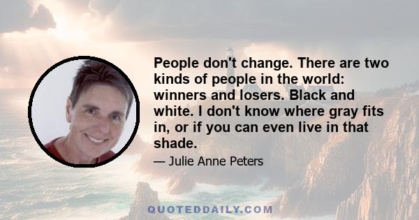 People don't change. There are two kinds of people in the world: winners and losers. Black and white. I don't know where gray fits in, or if you can even live in that shade.