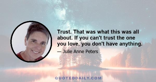 Trust. That was what this was all about. If you can't trust the one you love, you don't have anything.