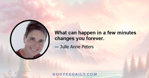 What can happen in a few minutes changes you forever.