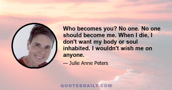 Who becomes you? No one. No one should become me. When I die, I don't want my body or soul inhabited. I wouldn't wish me on anyone.