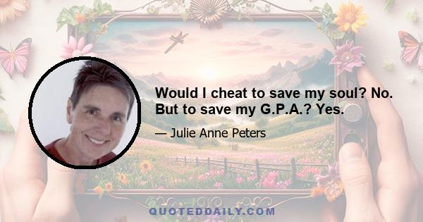 Would I cheat to save my soul? No. But to save my G.P.A.? Yes.