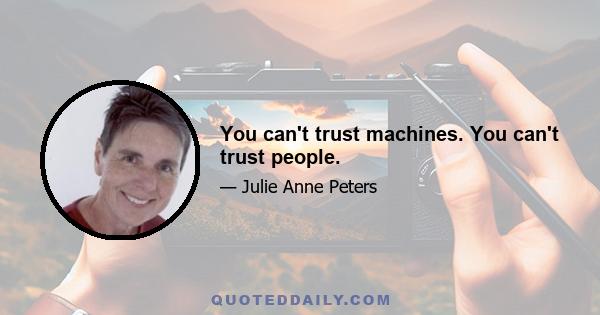 You can't trust machines. You can't trust people.