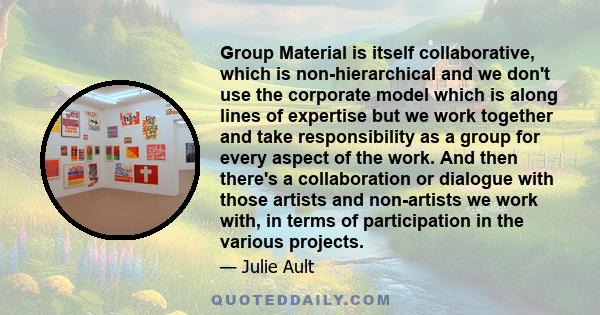 Group Material is itself collaborative, which is non-hierarchical and we don't use the corporate model which is along lines of expertise but we work together and take responsibility as a group for every aspect of the