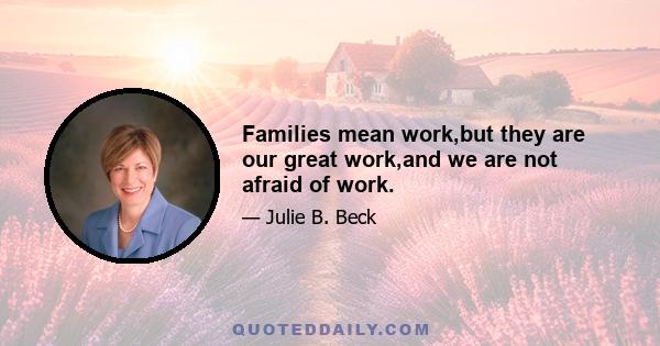 Families mean work,but they are our great work,and we are not afraid of work.