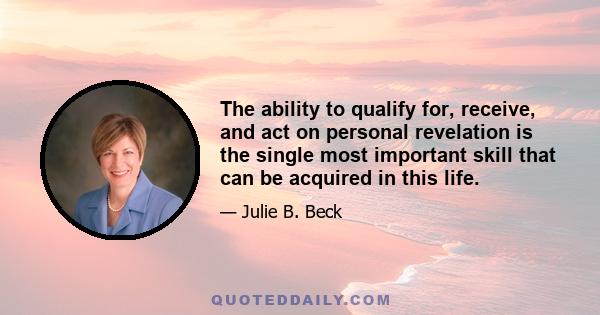 The ability to qualify for, receive, and act on personal revelation is the single most important skill that can be acquired in this life.