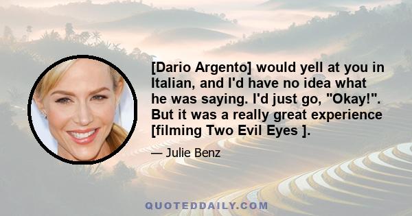 [Dario Argento] would yell at you in Italian, and I'd have no idea what he was saying. I'd just go, Okay!. But it was a really great experience [filming Two Evil Eyes ].