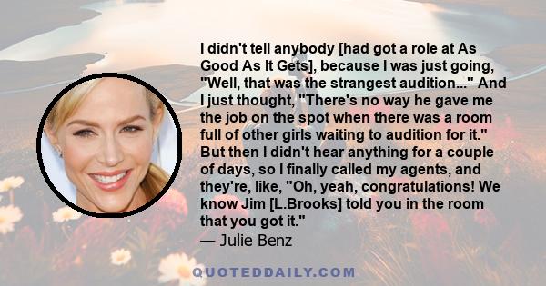 I didn't tell anybody [had got a role at As Good As It Gets], because I was just going, Well, that was the strangest audition... And I just thought, There's no way he gave me the job on the spot when there was a room