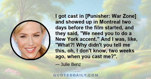 I got cast in [Punisher: War Zone] and showed up in Montreal two days before the film started, and they said, We need you to do a New York accent. And I was, like, What?! Why didn't you tell me this, oh, I don't know,