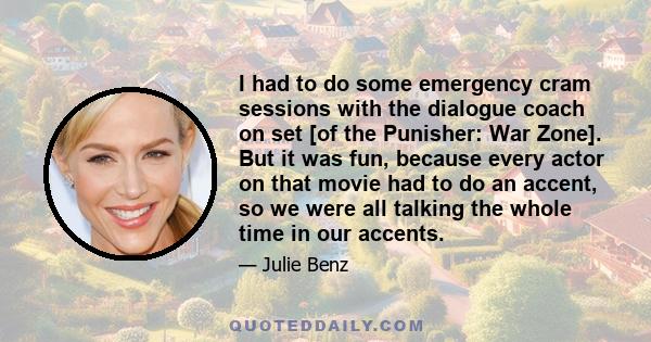 I had to do some emergency cram sessions with the dialogue coach on set [of the Punisher: War Zone]. But it was fun, because every actor on that movie had to do an accent, so we were all talking the whole time in our