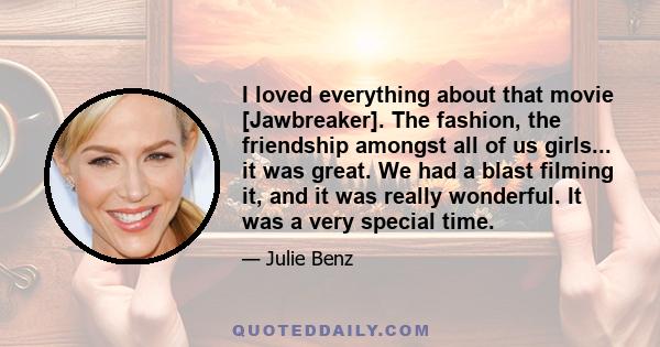 I loved everything about that movie [Jawbreaker]. The fashion, the friendship amongst all of us girls... it was great. We had a blast filming it, and it was really wonderful. It was a very special time.