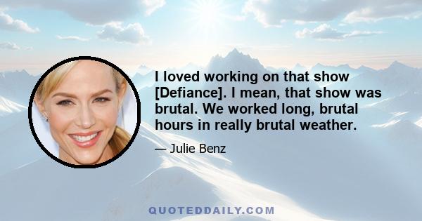 I loved working on that show [Defiance]. I mean, that show was brutal. We worked long, brutal hours in really brutal weather.