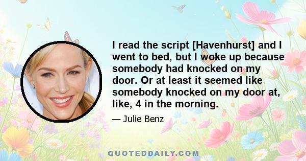 I read the script [Havenhurst] and I went to bed, but I woke up because somebody had knocked on my door. Or at least it seemed like somebody knocked on my door at, like, 4 in the morning.