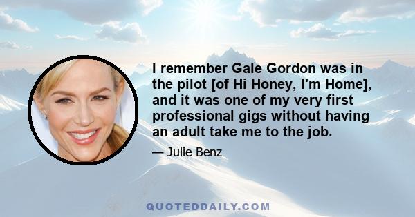 I remember Gale Gordon was in the pilot [of Hi Honey, I'm Home], and it was one of my very first professional gigs without having an adult take me to the job.