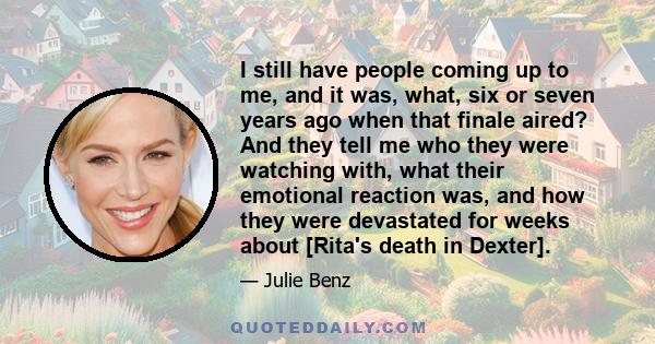 I still have people coming up to me, and it was, what, six or seven years ago when that finale aired? And they tell me who they were watching with, what their emotional reaction was, and how they were devastated for