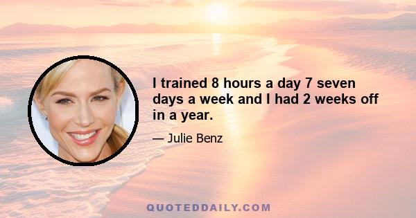 I trained 8 hours a day 7 seven days a week and I had 2 weeks off in a year.