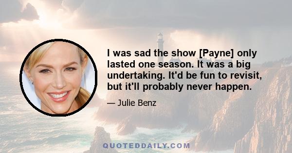 I was sad the show [Payne] only lasted one season. It was a big undertaking. It'd be fun to revisit, but it'll probably never happen.