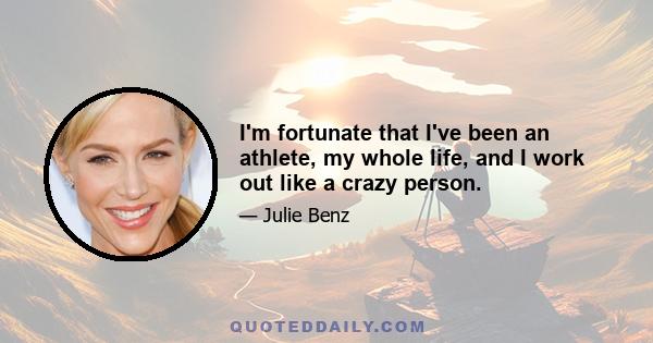 I'm fortunate that I've been an athlete, my whole life, and I work out like a crazy person.