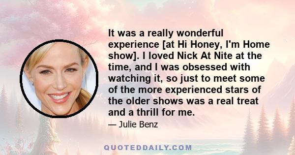 It was a really wonderful experience [at Hi Honey, I'm Home show]. I loved Nick At Nite at the time, and I was obsessed with watching it, so just to meet some of the more experienced stars of the older shows was a real