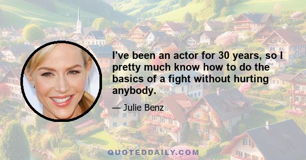 I've been an actor for 30 years, so I pretty much know how to do the basics of a fight without hurting anybody.