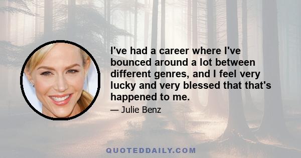 I've had a career where I've bounced around a lot between different genres, and I feel very lucky and very blessed that that's happened to me.