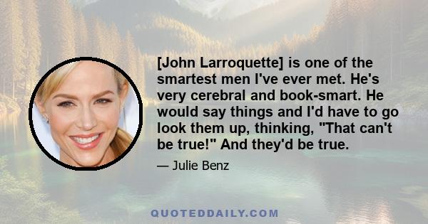 [John Larroquette] is one of the smartest men I've ever met. He's very cerebral and book-smart. He would say things and I'd have to go look them up, thinking, That can't be true! And they'd be true.