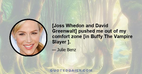 [Joss Whedon and David Greenwalt] pushed me out of my comfort zone [in Buffy The Vampire Slayer ].