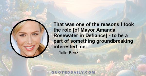 That was one of the reasons I took the role [of Mayor Amanda Rosewater in Defiance] - to be a part of something groundbreaking interested me.