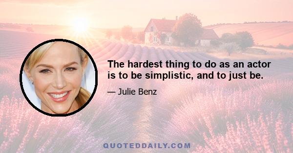 The hardest thing to do as an actor is to be simplistic, and to just be.