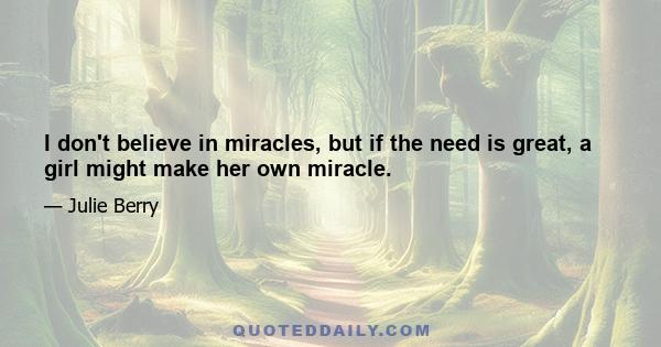 I don't believe in miracles, but if the need is great, a girl might make her own miracle.