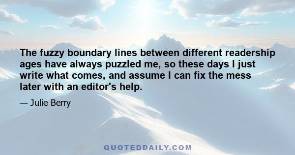 The fuzzy boundary lines between different readership ages have always puzzled me, so these days I just write what comes, and assume I can fix the mess later with an editor's help.