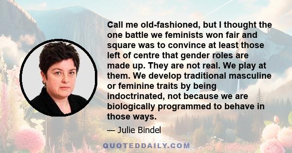 Call me old-fashioned, but I thought the one battle we feminists won fair and square was to convince at least those left of centre that gender roles are made up. They are not real. We play at them. We develop