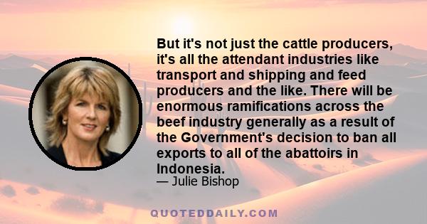 But it's not just the cattle producers, it's all the attendant industries like transport and shipping and feed producers and the like. There will be enormous ramifications across the beef industry generally as a result