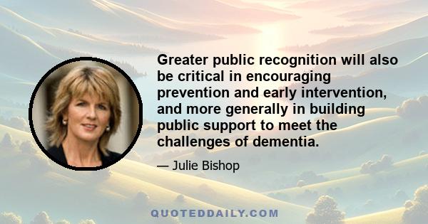 Greater public recognition will also be critical in encouraging prevention and early intervention, and more generally in building public support to meet the challenges of dementia.