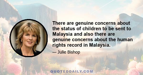 There are genuine concerns about the status of children to be sent to Malaysia and also there are genuine concerns about the human rights record in Malaysia.