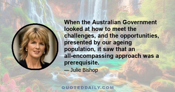 When the Australian Government looked at how to meet the challenges, and the opportunities, presented by our ageing population, it saw that an all-encompassing approach was a prerequisite.