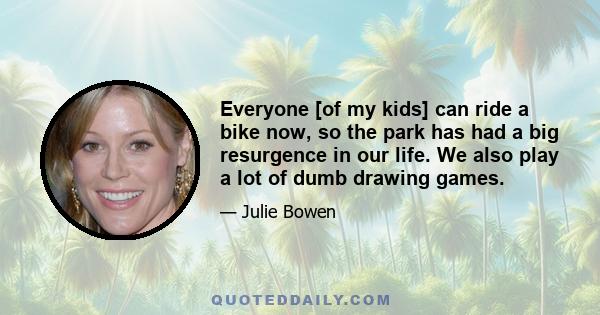 Everyone [of my kids] can ride a bike now, so the park has had a big resurgence in our life. We also play a lot of dumb drawing games.