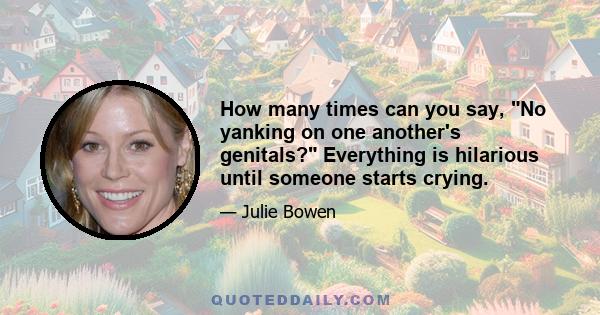 How many times can you say, No yanking on one another's genitals? Everything is hilarious until someone starts crying.